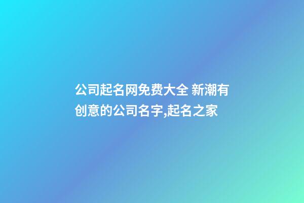 公司起名网免费大全 新潮有创意的公司名字,起名之家